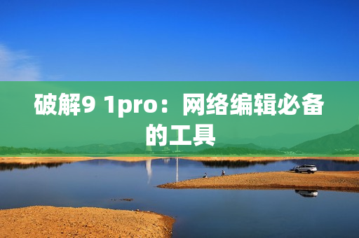 破解9 1pro：网络编辑必备的工具