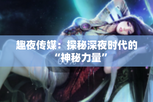 趣夜传媒：探秘深夜时代的“神秘力量”
