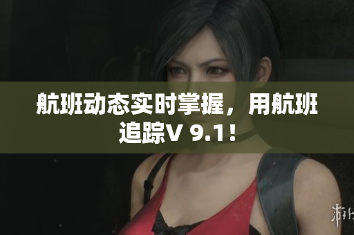 航班动态实时掌握，用航班追踪V 9.1！