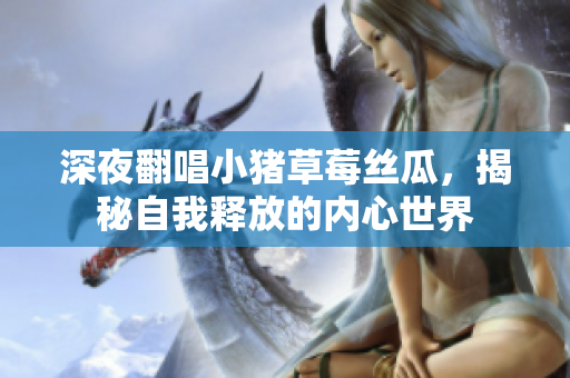 深夜翻唱小猪草莓丝瓜，揭秘自我释放的内心世界