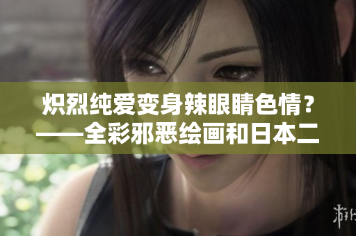 炽烈纯爱变身辣眼睛色情？——全彩邪恶绘画和日本二次元文化的话题讨论