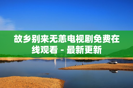 故乡别来无恙电视剧免费在线观看 - 最新更新