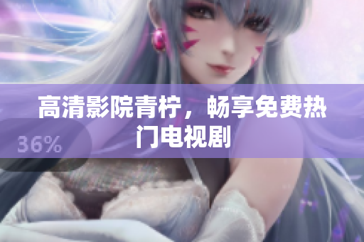 高清影院青柠，畅享免费热门电视剧