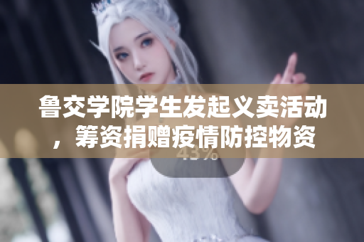 鲁交学院学生发起义卖活动，筹资捐赠疫情防控物资
