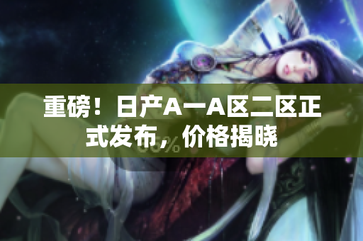 重磅！日产A一A区二区正式发布，价格揭晓