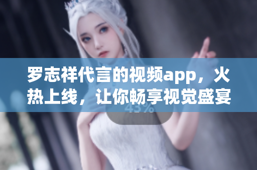 罗志祥代言的视频app，火热上线，让你畅享视觉盛宴！