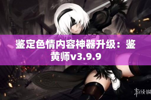 鉴定色情内容神器升级：鉴黄师v3.9.9