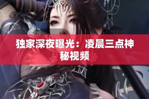 独家深夜曝光：凌晨三点神秘视频
