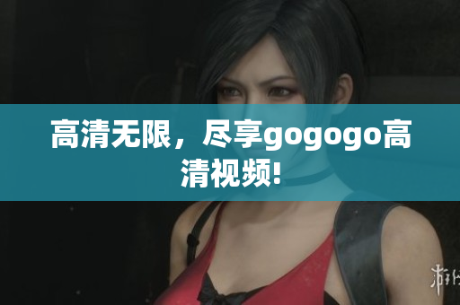 高清无限，尽享gogogo高清视频!
