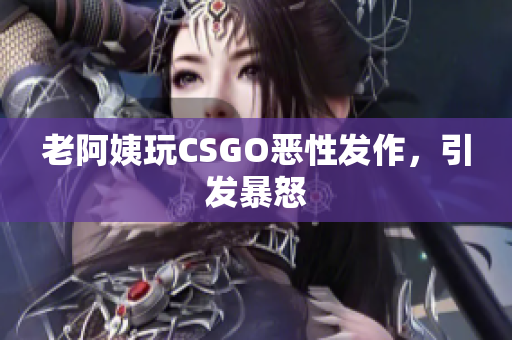 老阿姨玩CSGO恶性发作，引发暴怒