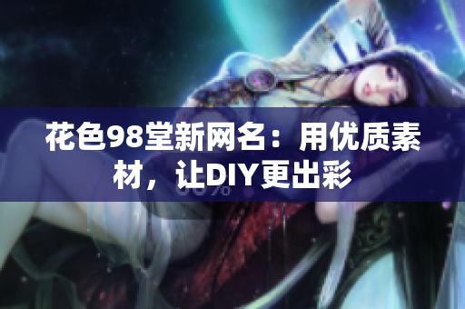 花色98堂新网名：用优质素材，让DIY更出彩