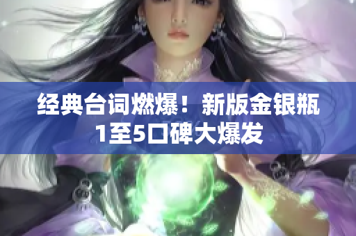经典台词燃爆！新版金银瓶1至5口碑大爆发