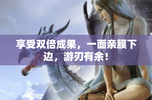 享受双倍成果，一面亲膜下边，游刃有余！