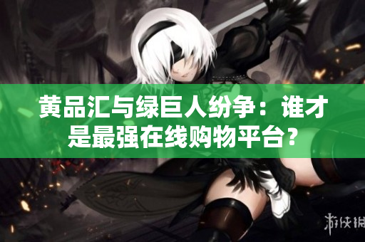 黄品汇与绿巨人纷争：谁才是最强在线购物平台？