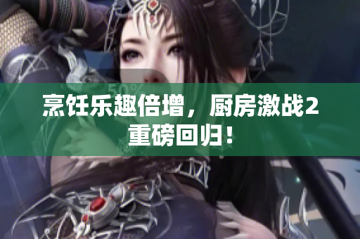 烹饪乐趣倍增，厨房激战2重磅回归！