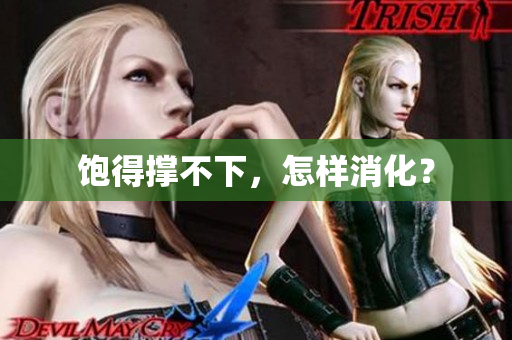 饱得撑不下，怎样消化？