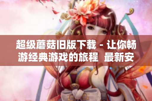 超级蘑菇旧版下载 - 让你畅游经典游戏的旅程  最新安装包免费下载