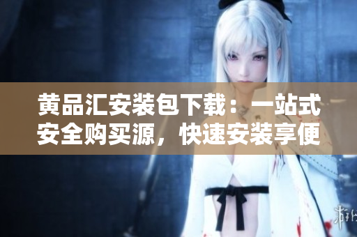 黄品汇安装包下载：一站式安全购买源，快速安装享便利