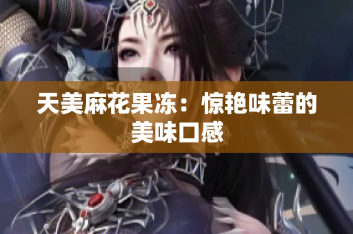 天美麻花果冻：惊艳味蕾的美味口感