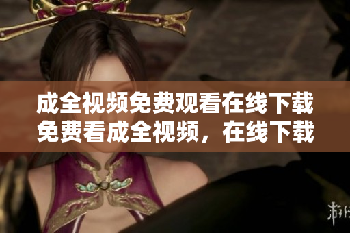 成全视频免费观看在线下载免费看成全视频，在线下载不限制
