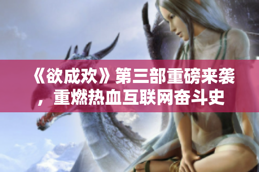 《欲成欢》第三部重磅来袭，重燃热血互联网奋斗史