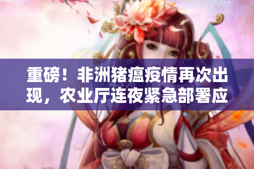 重磅！非洲猪瘟疫情再次出现，农业厅连夜紧急部署应对方案