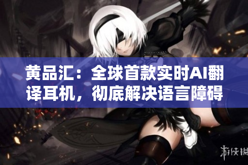 黄品汇：全球首款实时AI翻译耳机，彻底解决语言障碍