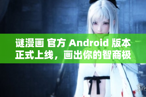 谜漫画 官方 Android 版本正式上线，画出你的智商极限！