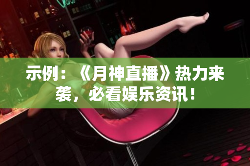 示例：《月神直播》热力来袭，必看娱乐资讯！