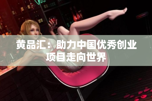 黄品汇：助力中国优秀创业项目走向世界