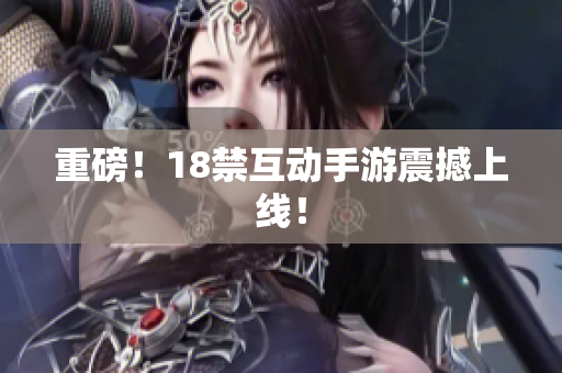 重磅！18禁互动手游震撼上线！