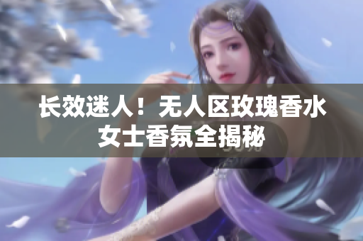 长效迷人！无人区玫瑰香水女士香氛全揭秘