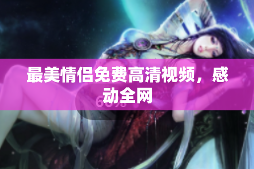 最美情侣免费高清视频，感动全网