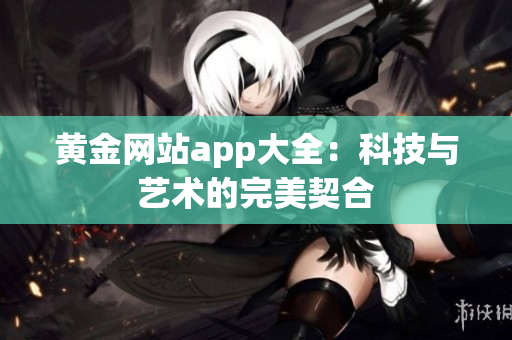 黄金网站app大全：科技与艺术的完美契合