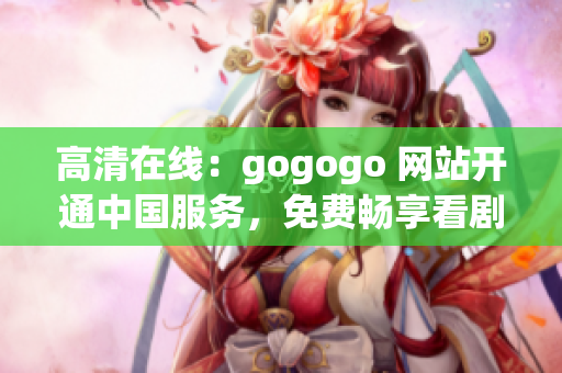 高清在线：gogogo 网站开通中国服务，免费畅享看剧新体验