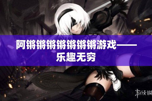 阿锵锵锵锵锵锵锵游戏——乐趣无穷