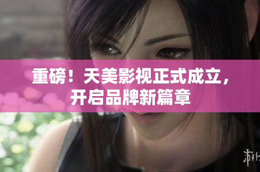 重磅！天美影视正式成立，开启品牌新篇章