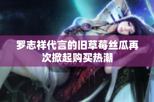 罗志祥代言的旧草莓丝瓜再次掀起购买热潮