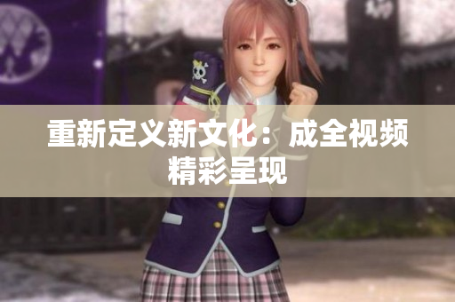 重新定义新文化：成全视频精彩呈现