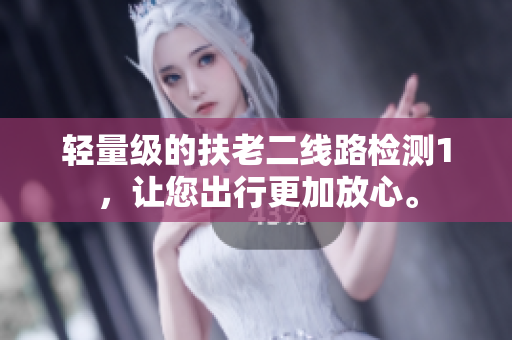 轻量级的扶老二线路检测1，让您出行更加放心。