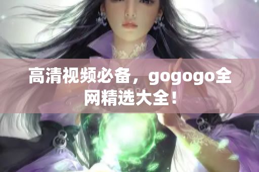 高清视频必备，gogogo全网精选大全！