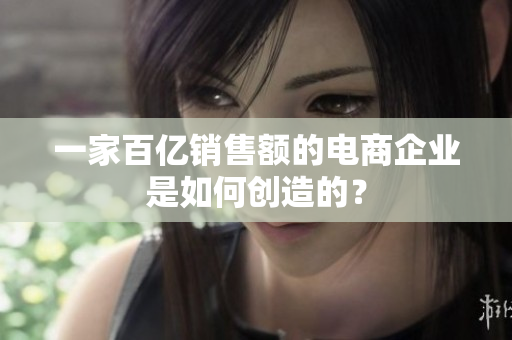 一家百亿销售额的电商企业是如何创造的？