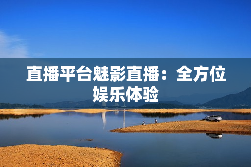 直播平台魅影直播：全方位娱乐体验