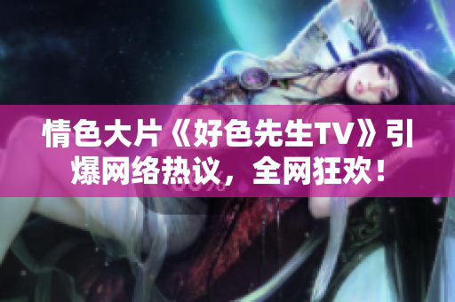 情色大片《好色先生TV》引爆网络热议，全网狂欢！