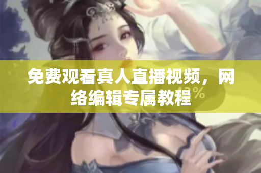 免费观看真人直播视频，网络编辑专属教程