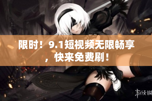限时！9.1短视频无限畅享，快来免费刷！