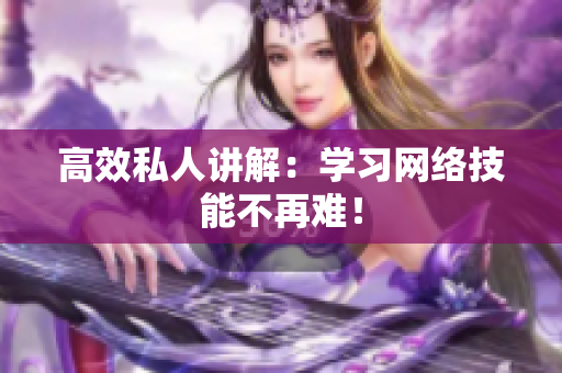 高效私人讲解：学习网络技能不再难！