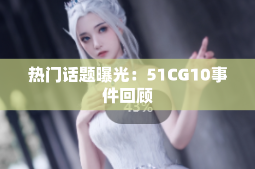 热门话题曝光：51CG10事件回顾