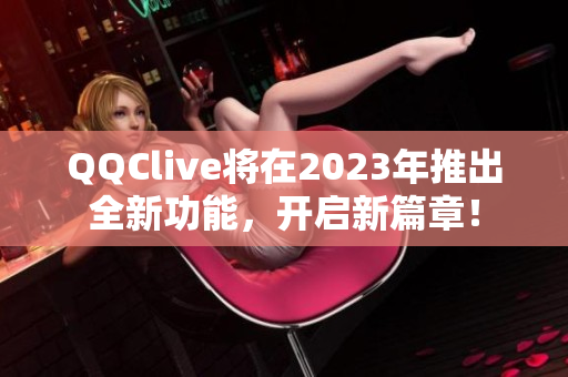 QQClive将在2023年推出全新功能，开启新篇章！