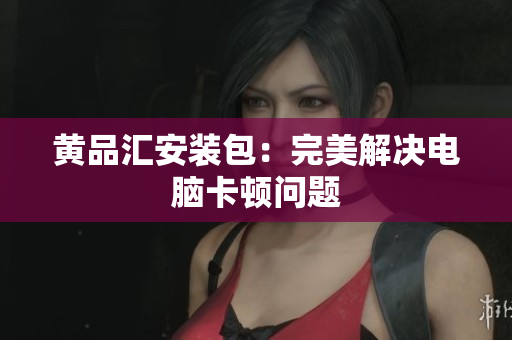 黄品汇安装包：完美解决电脑卡顿问题